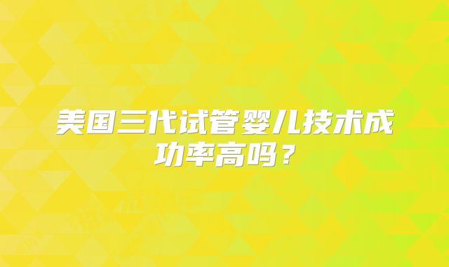美国三代试管婴儿技术成功率高吗？