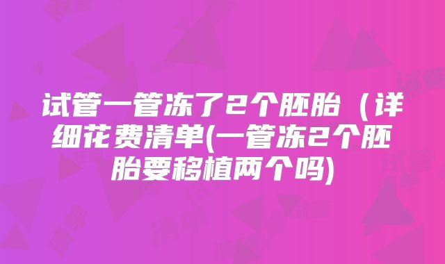试管一管冻了2个胚胎(详细花费清单(一管冻2个胚胎要移植两个吗)
