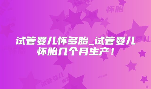 试管婴儿怀多胎_试管婴儿怀胎几个月生产!