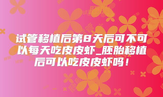 试管移植后第8天后可不可以每天吃皮皮虾_胚胎移植后可以吃皮皮虾吗！