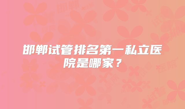 邯郸试管排名第一私立医院是哪家？