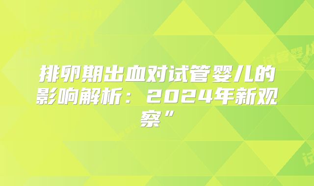排卵期出血对试管婴儿的影响解析：2024年新观察”