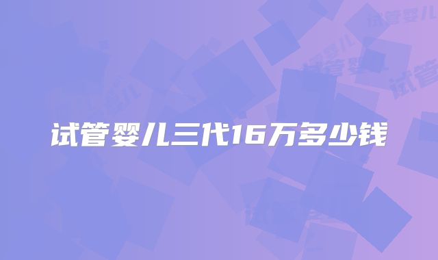 试管婴儿三代16万多少钱