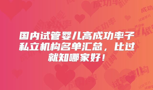 国内试管婴儿高成功率子私立机构名单汇总,比过就知哪家好!
