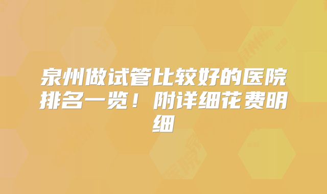 泉州做试管比较好的医院排名一览!附详细花费明细