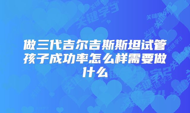 做三代吉尔吉斯斯坦试管孩子成功率怎么样需要做什么