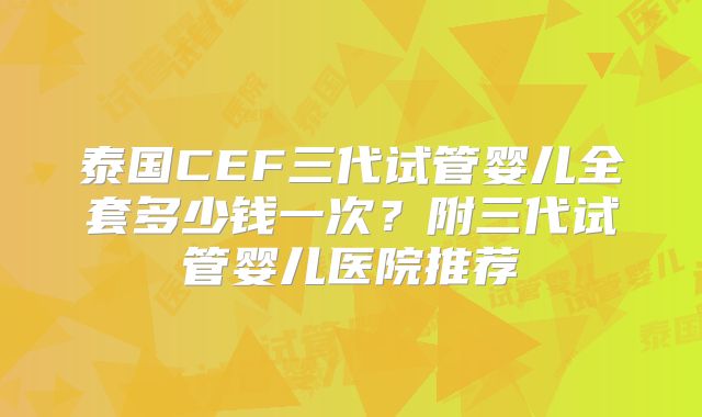 泰国CEF三代试管婴儿全套多少钱一次？附三代试管婴儿医院推荐
