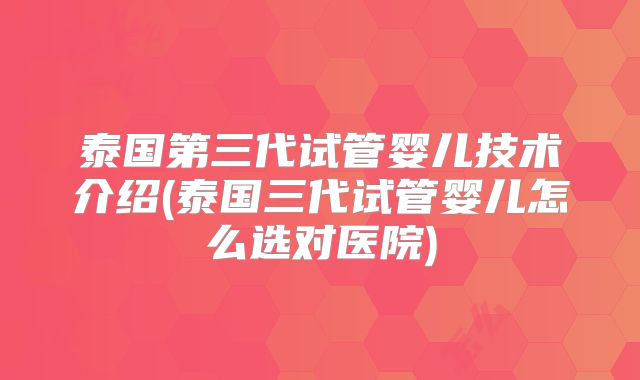 泰国第三代试管婴儿技术介绍(泰国三代试管婴儿怎么选对医院)