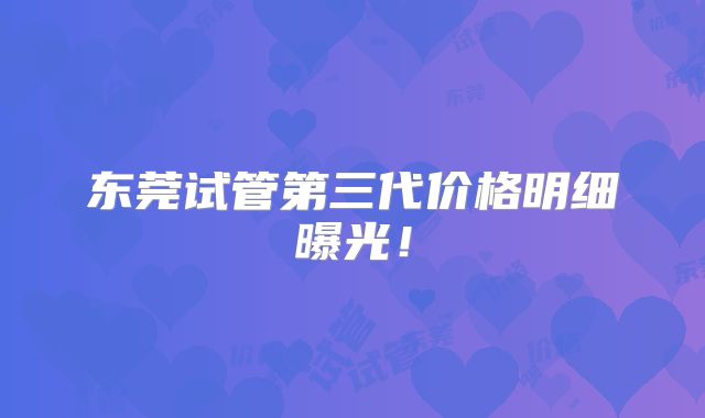 东莞试管第三代价格明细曝光！
