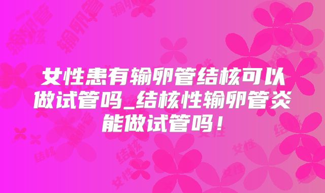 女性患有输卵管结核可以做试管吗_结核性输卵管炎能做试管吗!