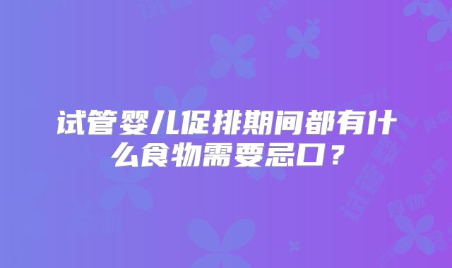 试管婴儿促排期间都有什么食物需要忌口？
