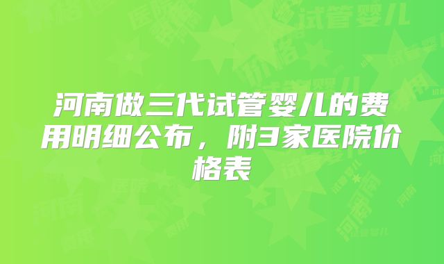 河南做三代试管婴儿的费用明细公布，附3家医院价格表