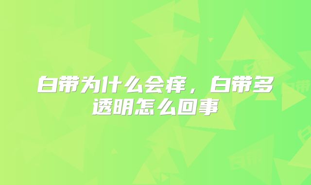 白带为什么会痒，白带多透明怎么回事