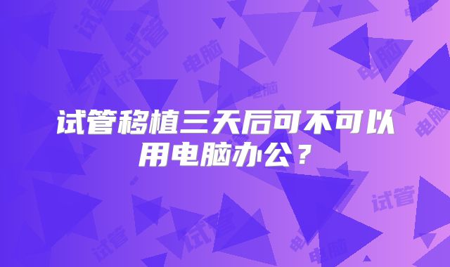 试管移植三天后可不可以用电脑办公？