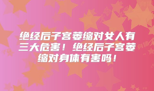 绝经后子宫萎缩对女人有三大危害!绝经后子宫萎缩对身体有害吗!