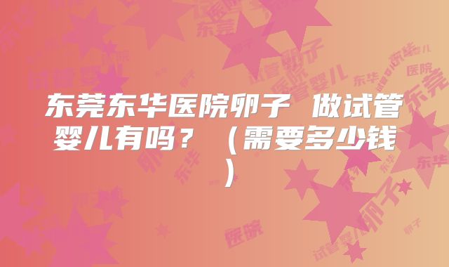 东莞东华医院卵子 做试管婴儿有吗？（需要多少钱）