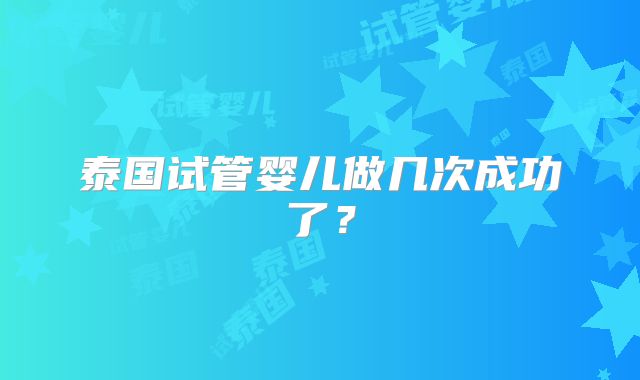 泰国试管婴儿做几次成功了？