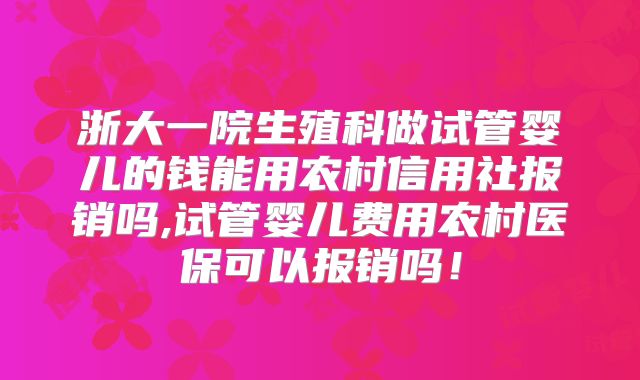 浙大一院生殖科做试管婴儿的钱能用农村信用社报销吗,试管婴儿费用农村医保可以报销吗!