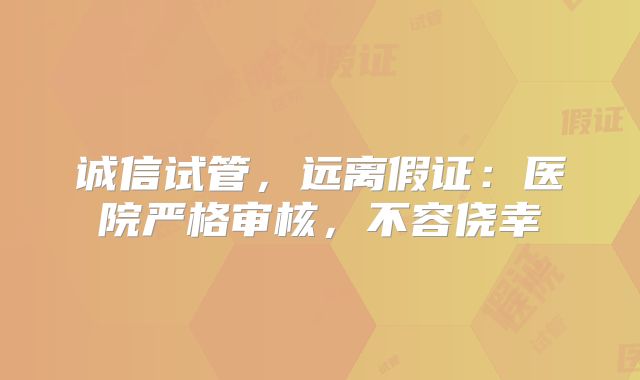 诚信试管，远离假证：医院严格审核，不容侥幸
