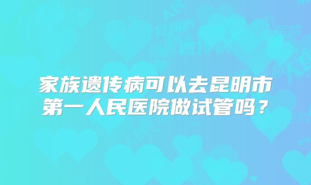 家族遗传病可以去昆明市第一人民医院做试管吗？