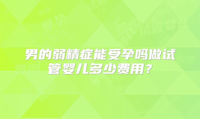 男的弱精症能受孕吗做试管婴儿多少费用？