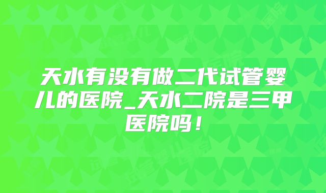 天水有没有做二代试管婴儿的医院_天水二院是三甲医院吗！