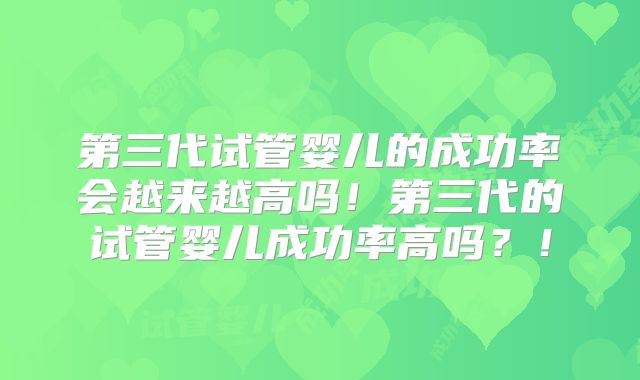 第三代试管婴儿的成功率会越来越高吗！第三代的试管婴儿成功率高吗？！