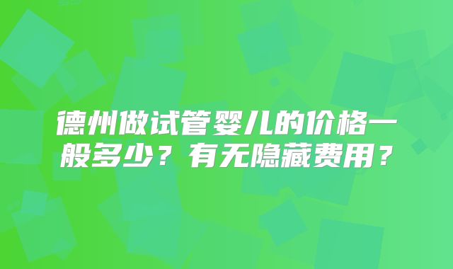 德州做试管婴儿的价格一般多少？有无隐藏费用？