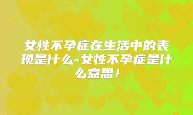 女性不孕症在生活中的表现是什么-女性不孕症是什么意思！