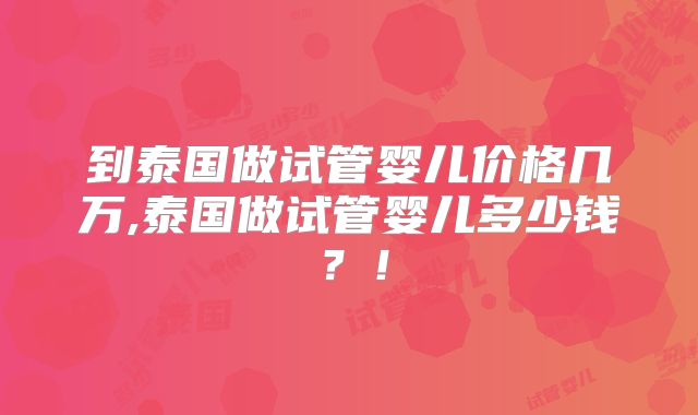 到泰国做试管婴儿价格几万,泰国做试管婴儿多少钱？！