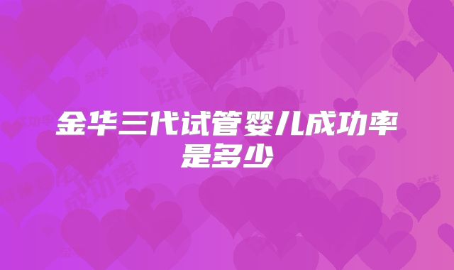 金华三代试管婴儿成功率是多少