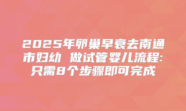2025年卵巢早衰去南通市妇幼 做试管婴儿流程:只需8个步骤即可完成