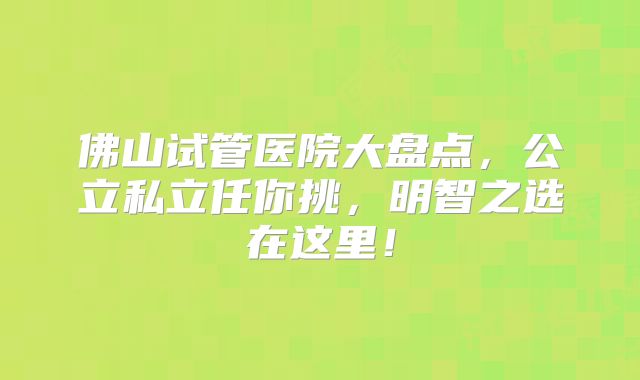 佛山试管医院大盘点，公立私立任你挑，明智之选在这里！