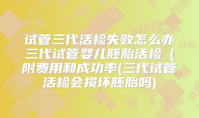 试管三代活检失败怎么办三代试管婴儿胚胎活检(附费用和成功率(三代试管活检会损坏胚胎吗)