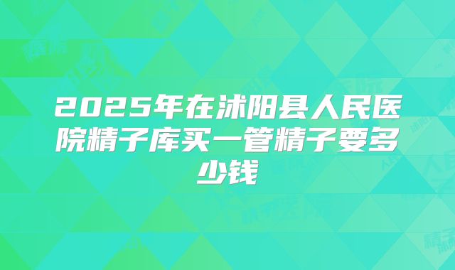 2025年在沭阳县人民医院精子库买一管精子要多少钱