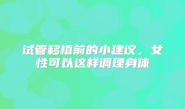 试管移植前的小建议，女性可以这样调理身体