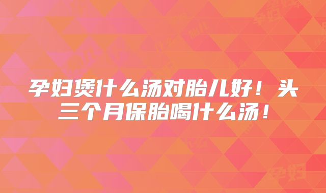 孕妇煲什么汤对胎儿好！头三个月保胎喝什么汤！