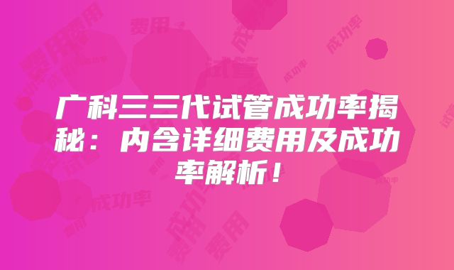 广科三三代试管成功率揭秘：内含详细费用及成功率解析！