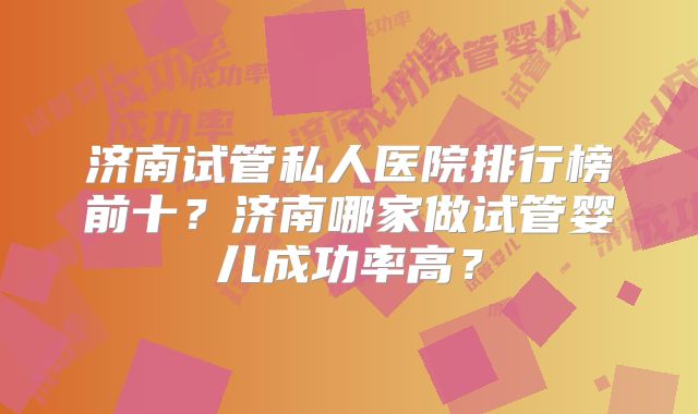 济南试管私人医院排行榜前十？济南哪家做试管婴儿成功率高？