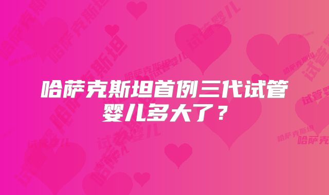 哈萨克斯坦首例三代试管婴儿多大了？