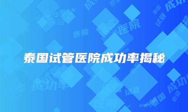泰国试管医院成功率揭秘