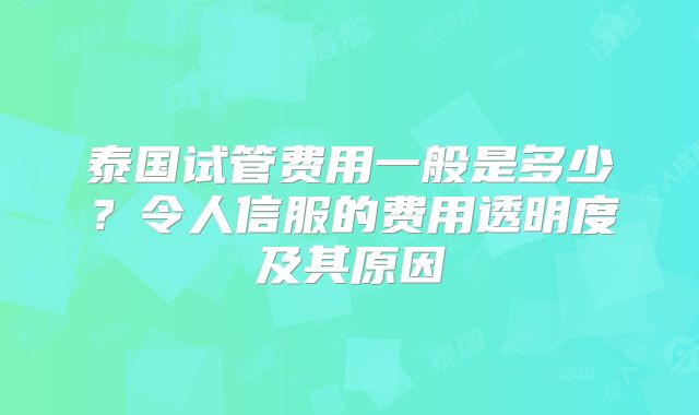 泰国试管费用一般是多少？令人信服的费用透明度及其原因