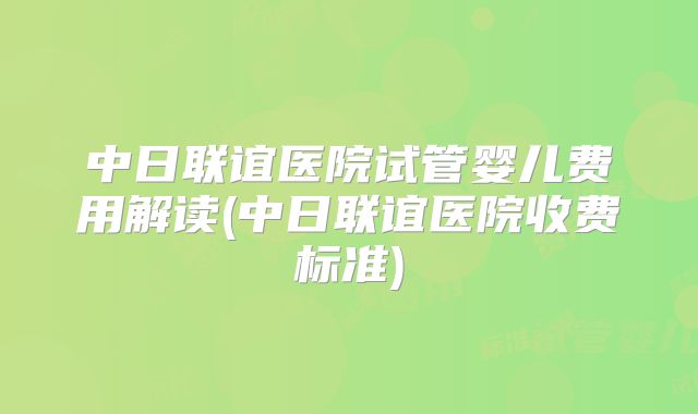 中日联谊医院试管婴儿费用解读(中日联谊医院收费标准)