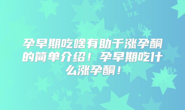 孕早期吃啥有助于涨孕酮的简单介绍!孕早期吃什么涨孕酮!