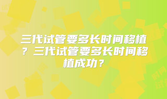 三代试管要多长时间移植?三代试管要多长时间移植成功?