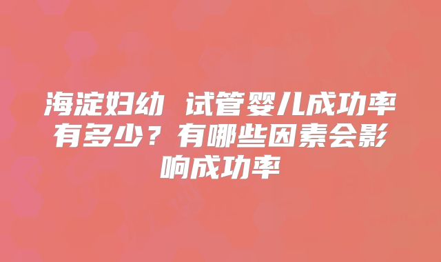 海淀妇幼 试管婴儿成功率有多少?有哪些因素会影响成功率