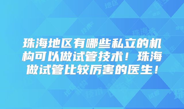 珠海地区有哪些私立的机构可以做试管技术！珠海做试管比较厉害的医生！