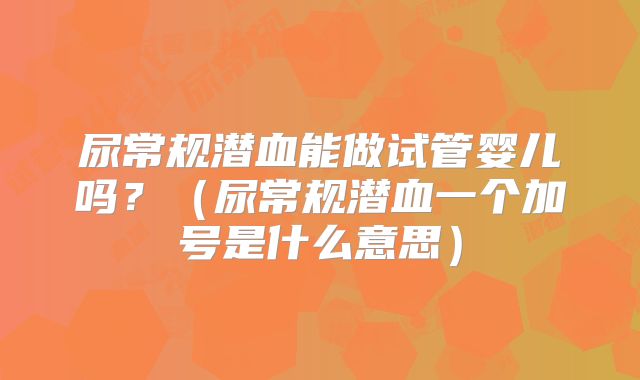 尿常规潜血能做试管婴儿吗？（尿常规潜血一个加号是什么意思）