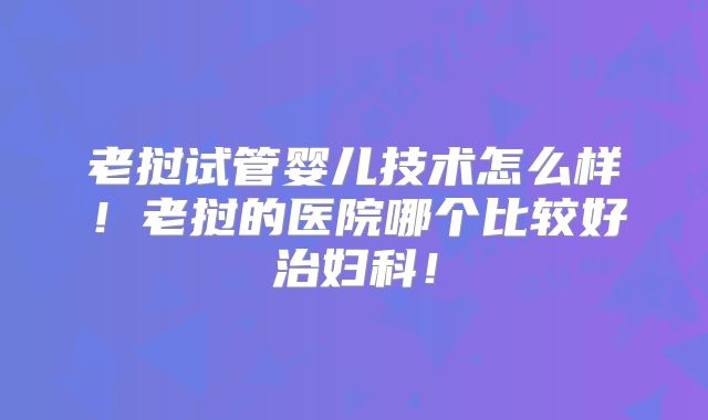 老挝试管婴儿技术怎么样!老挝的医院哪个比较好治妇科!