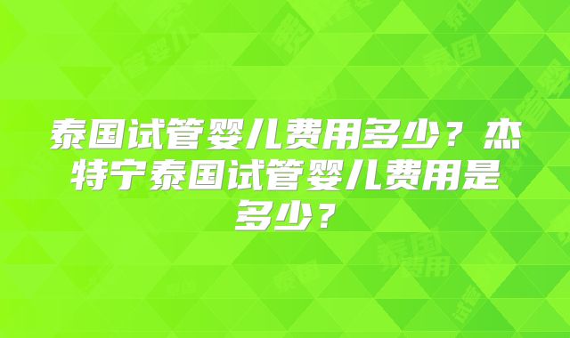 泰国试管婴儿费用多少？杰特宁泰国试管婴儿费用是多少？